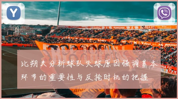 比朔夫分析球队失球原因强调基本环节的重要性与反抢时机的把握