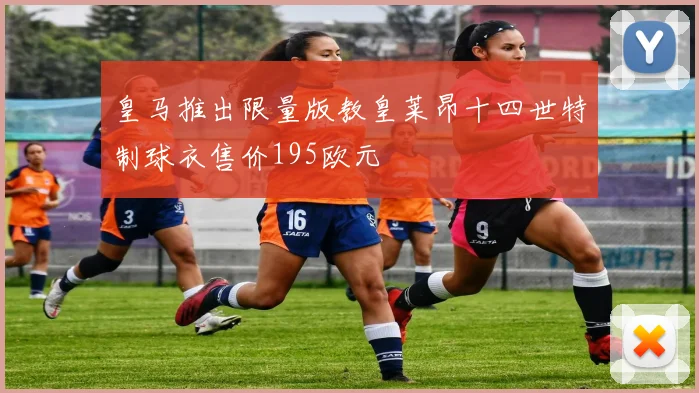 皇马推出限量版教皇莱昂十四世特制球衣售价195欧元