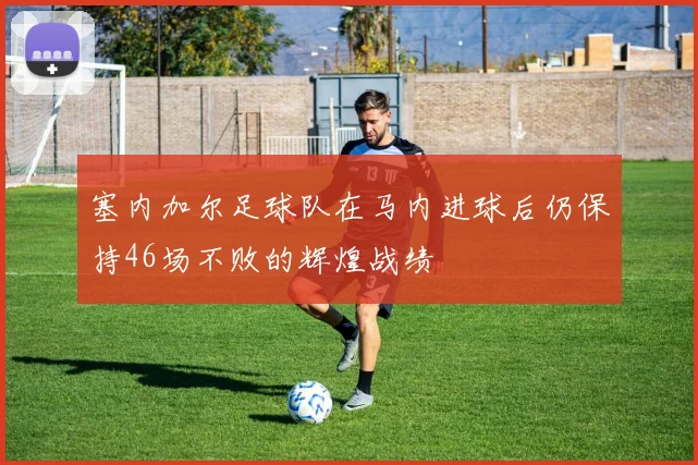 塞内加尔足球队在马内进球后仍保持46场不败的辉煌战绩