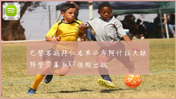 巴黎客战拜仁名单公布阿什拉夫缺阵登贝莱和K7领衔出战