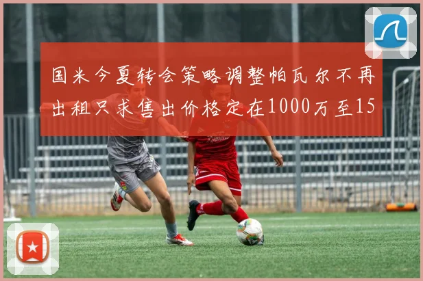 国米今夏转会策略调整帕瓦尔不再出租只求售出价格定在1000万至1500万欧