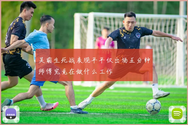 吴前生死战表现平平仅出场五分钟师傅究竟在做什么工作