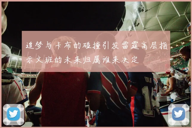 追梦与卡布的碰撞引发雷霆高层指示文班的未来归属谁来决定