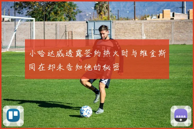 小哈达威透露签约热火时与维金斯同在却未告知他的秘密