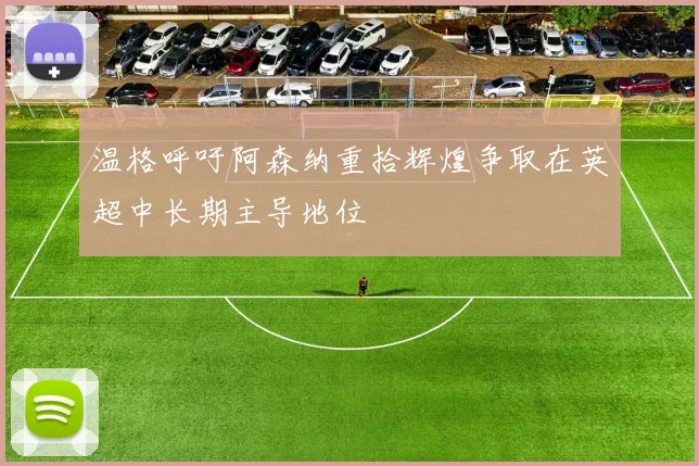温格呼吁阿森纳重拾辉煌争取在英超中长期主导地位