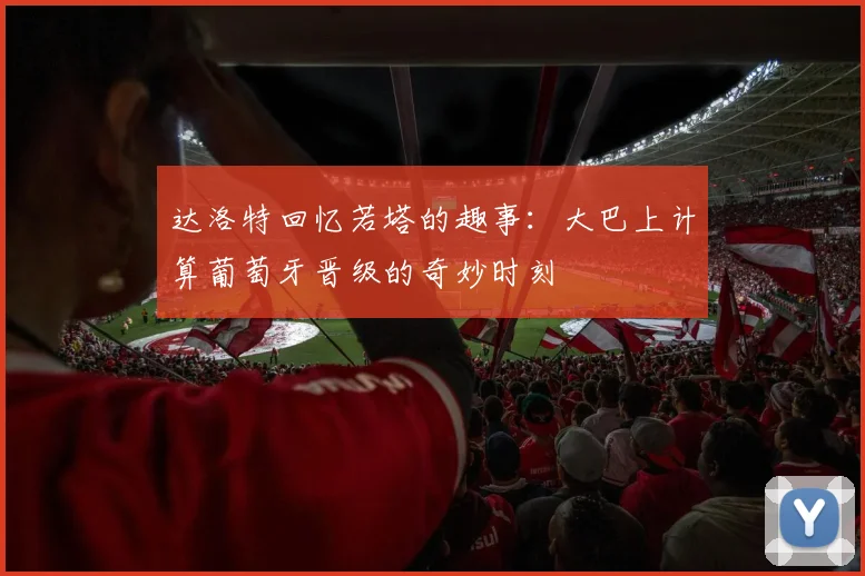 达洛特回忆若塔的趣事：大巴上计算葡萄牙晋级的奇妙时刻
