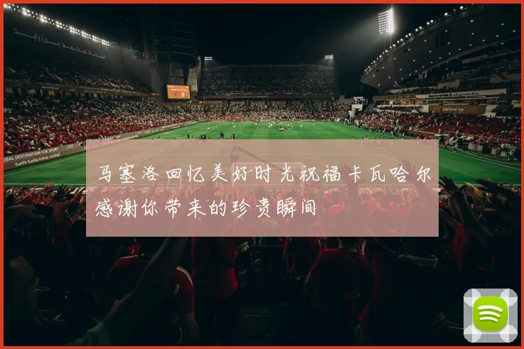 马塞洛回忆美好时光祝福卡瓦哈尔感谢你带来的珍贵瞬间