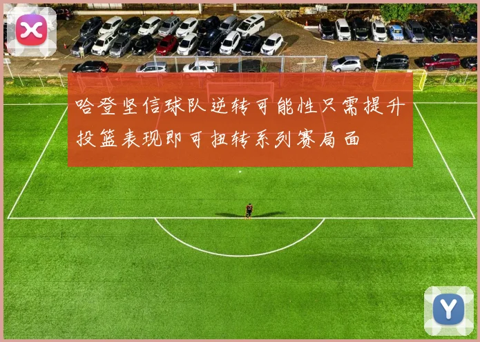 哈登坚信球队逆转可能性只需提升投篮表现即可扭转系列赛局面