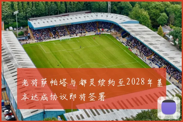 老将萨帕塔与都灵续约至2028年基本达成协议即将签署