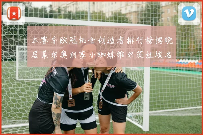 本赛季欧冠机会创造者排行榜揭晓居莱尔奥利塞小蜘蛛维尔茨杜埃名列前五