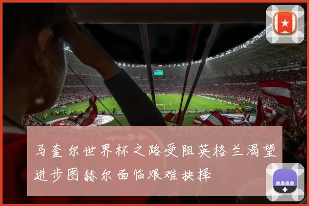马奎尔世界杯之路受阻英格兰渴望进步图赫尔面临艰难抉择
